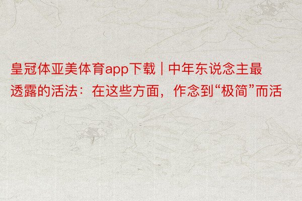 皇冠体亚美体育app下载 | 中年东说念主最透露的活法：在这些方面，作念到“极简”而活