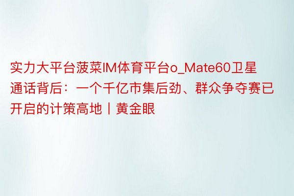 实力大平台菠菜IM体育平台o_Mate60卫星通话背后：一个千亿市集后劲、群众争夺赛已开启的计策高地丨黄金眼