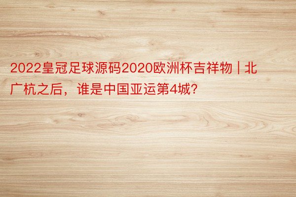 2022皇冠足球源码2020欧洲杯吉祥物 | 北广杭之后，谁是中国亚运第4城？