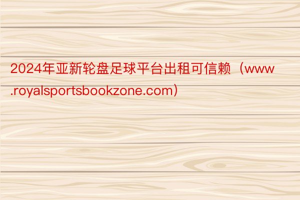 2024年亚新轮盘足球平台出租可信赖（www.royalsportsbookzone.com）