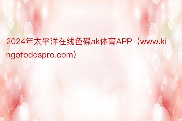 2024年太平洋在线色碟ak体育APP（www.kingofoddspro.com）