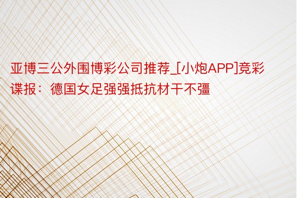 亚博三公外围博彩公司推荐_[小炮APP]竞彩谍报：德国女足强强抵抗材干不彊