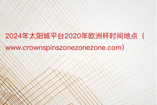 2024年太阳城平台2020年欧洲杯时间地点（www.crownspinszonezonezone.com）