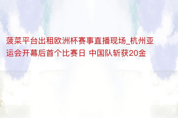 菠菜平台出租欧洲杯赛事直播现场_杭州亚运会开幕后首个比赛日 中国队斩获20金