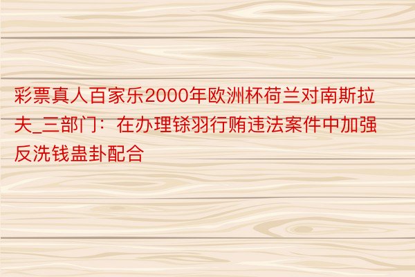 彩票真人百家乐2000年欧洲杯荷兰对南斯拉夫_三部门：在办理铩羽行贿违法案件中加强反洗钱蛊卦配合