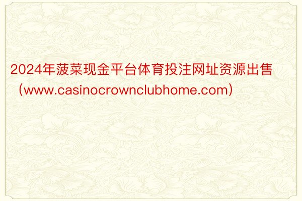 2024年菠菜现金平台体育投注网址资源出售（www.casinocrownclubhome.com）