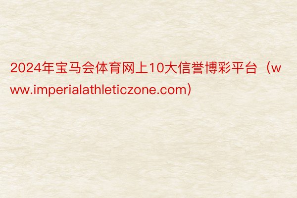 2024年宝马会体育网上10大信誉博彩平台（www.imperialathleticzone.com）