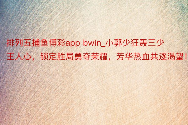 排列五捕鱼博彩app bwin_小郭少狂轰三少王人心，锁定胜局勇夺荣耀，芳华热血共逐渴望！