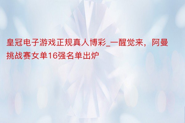 皇冠电子游戏正规真人博彩_一醒觉来，阿曼挑战赛女单16强名单出炉