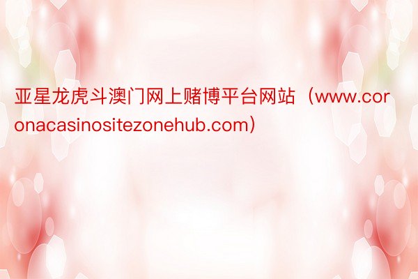 亚星龙虎斗澳门网上赌博平台网站（www.coronacasinositezonehub.com）