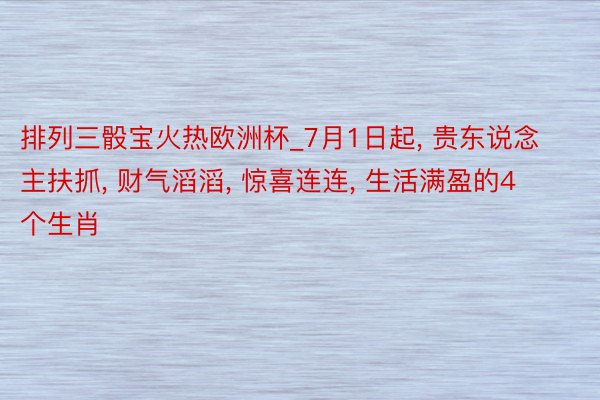 排列三骰宝火热欧洲杯_7月1日起, 贵东说念主扶抓, 财气滔滔, 惊喜连连, 生活满盈的4个生肖