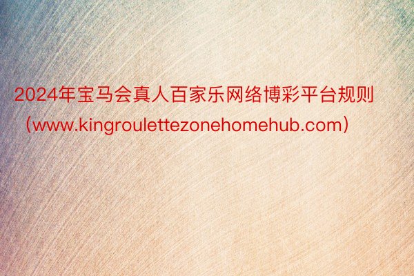 2024年宝马会真人百家乐网络博彩平台规则（www.kingroulettezonehomehub.com）