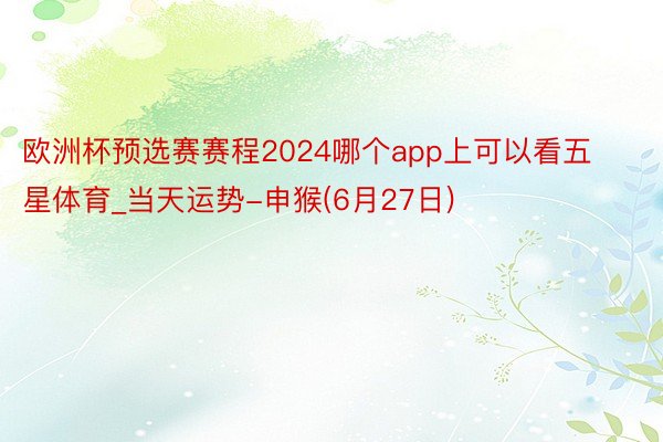 欧洲杯预选赛赛程2024哪个app上可以看五星体育_当天运势-申猴(6月27日)