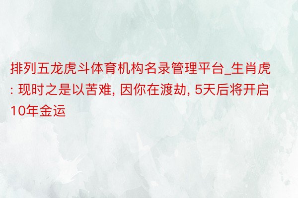 排列五龙虎斗体育机构名录管理平台_生肖虎: 现时之是以苦难, 因你在渡劫, 5天后将开启10年金运