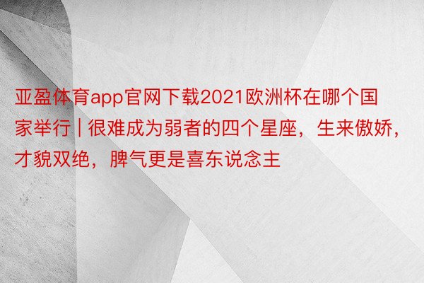 亚盈体育app官网下载2021欧洲杯在哪个国家举行 | 很难成为弱者的四个星座，生来傲娇，才貌双绝，脾气更是喜东说念主