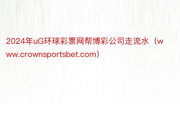 2024年uG环球彩票网帮博彩公司走流水（www.crownsportsbet.com）