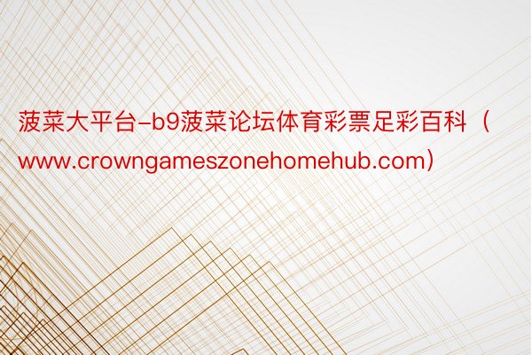 菠菜大平台-b9菠菜论坛体育彩票足彩百科（www.crowngameszonehomehub.com）