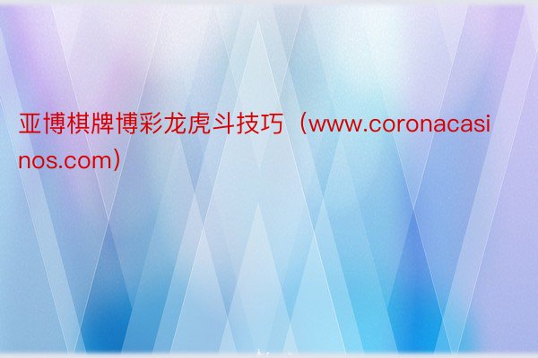 亚博棋牌博彩龙虎斗技巧（www.coronacasinos.com）