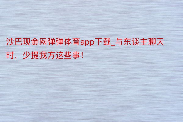 沙巴现金网弹弹体育app下载_与东谈主聊天时，少提我方这些事！