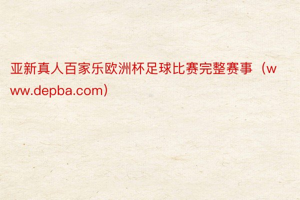 亚新真人百家乐欧洲杯足球比赛完整赛事（www.depba.com）