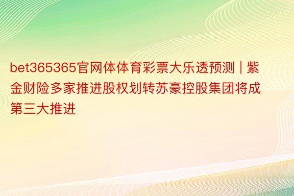 bet365365官网体体育彩票大乐透预测 | 紫金财险多家推进股权划转苏豪控股集团将成第三大推进