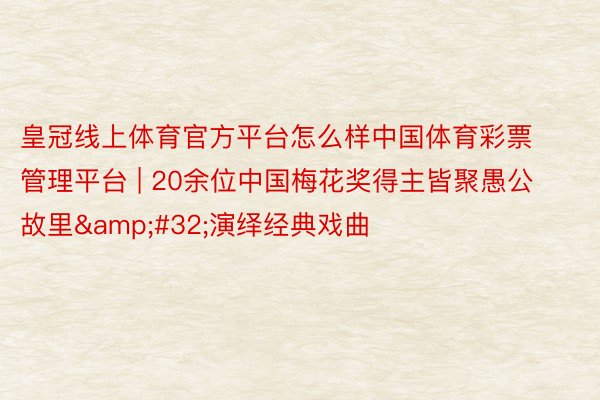 皇冠线上体育官方平台怎么样中国体育彩票管理平台 | 20余位中国梅花奖得主皆聚愚公故里&#32;演绎经典戏曲