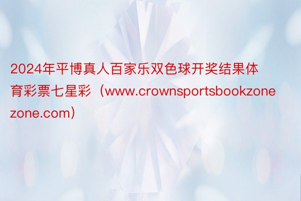 2024年平博真人百家乐双色球开奖结果体育彩票七星彩（www.crownsportsbookzonezone.com）