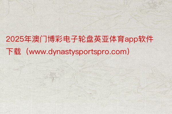 2025年澳门博彩电子轮盘英亚体育app软件下载（www.dynastysportspro.com）