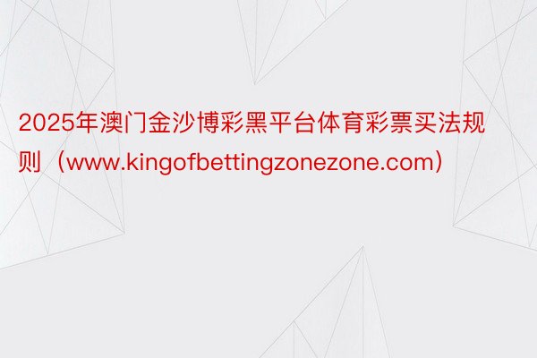 2025年澳门金沙博彩黑平台体育彩票买法规则（www.kingofbettingzonezone.com）