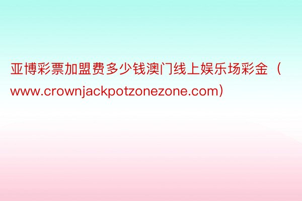 亚博彩票加盟费多少钱澳门线上娱乐场彩金（www.crownjackpotzonezone.com）