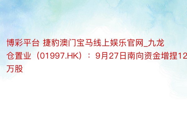 博彩平台 捷豹澳门宝马线上娱乐官网_九龙仓置业（01997.HK）：9月27日南向资金增捏12.5万股